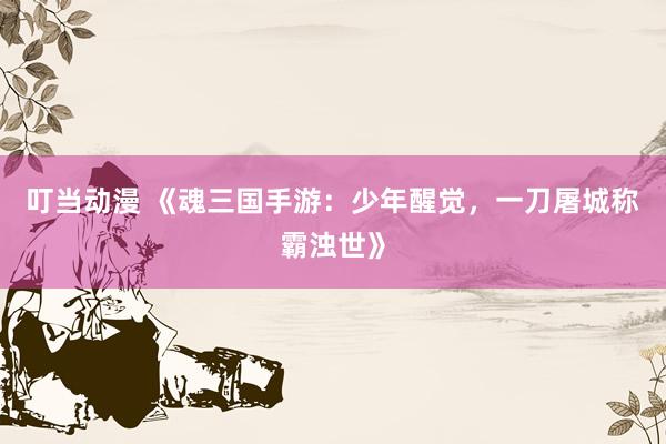 叮当动漫 《魂三国手游：少年醒觉，一刀屠城称霸浊世》
