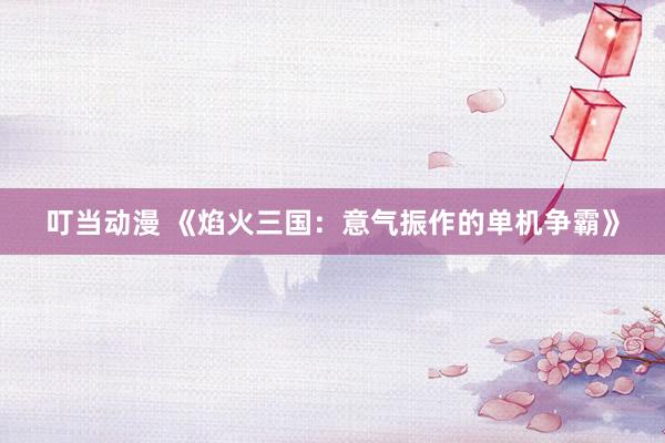 叮当动漫 《焰火三国：意气振作的单机争霸》