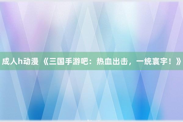 成人h动漫 《三国手游吧：热血出击，一统寰宇！》