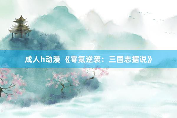 成人h动漫 《零氪逆袭：三国志据说》