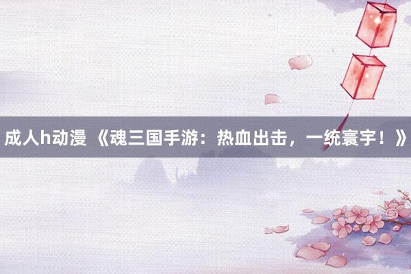成人h动漫 《魂三国手游：热血出击，一统寰宇！》