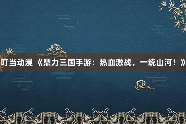 叮当动漫 《鼎力三国手游：热血激战，一统山河！》