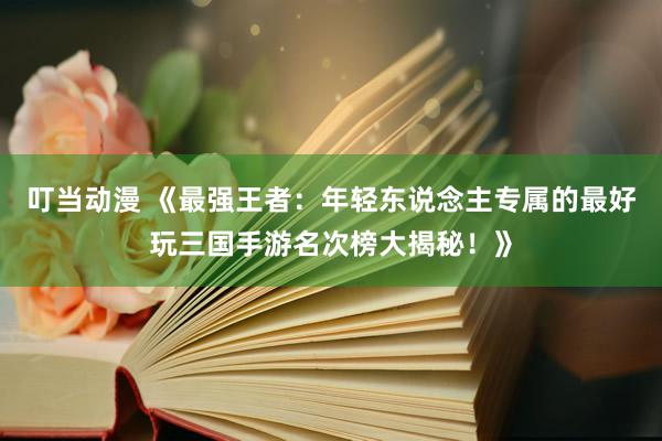 叮当动漫 《最强王者：年轻东说念主专属的最好玩三国手游名次榜大揭秘！》