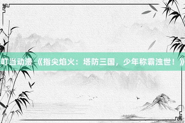 叮当动漫 《指尖焰火：塔防三国，少年称霸浊世！》