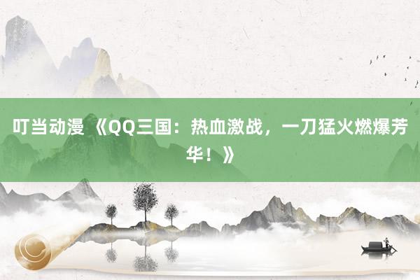 叮当动漫 《QQ三国：热血激战，一刀猛火燃爆芳华！》