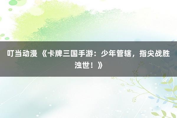 叮当动漫 《卡牌三国手游：少年管辖，指尖战胜浊世！》