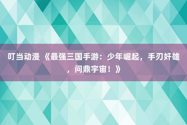 叮当动漫 《最强三国手游：少年崛起，手刃奸雄，问鼎宇宙！》