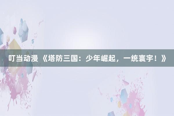 叮当动漫 《塔防三国：少年崛起，一统寰宇！》