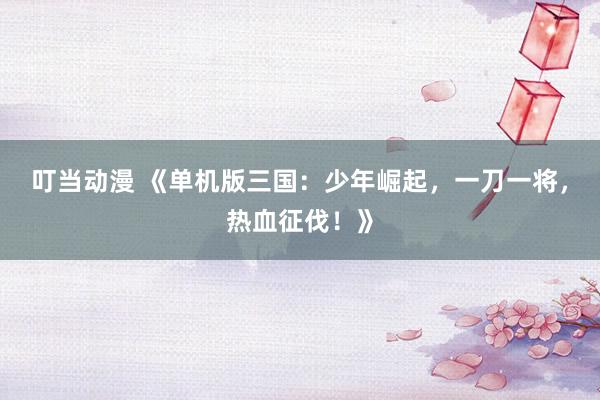 叮当动漫 《单机版三国：少年崛起，一刀一将，热血征伐！》