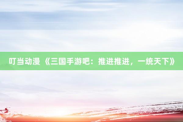 叮当动漫 《三国手游吧：推进推进，一统天下》