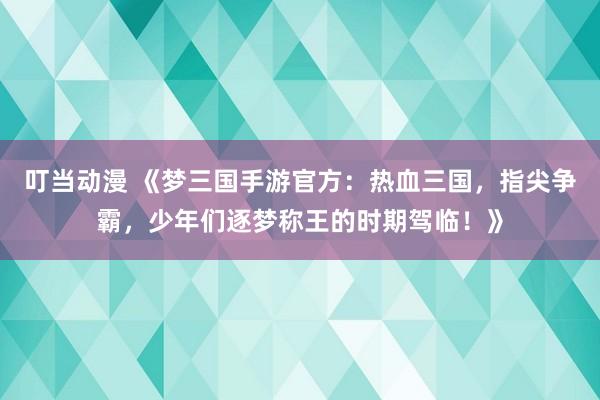 叮当动漫 《梦三国手游官方：热血三国，指尖争霸，少年们逐梦称王的时期驾临！》