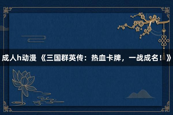 成人h动漫 《三国群英传：热血卡牌，一战成名！》