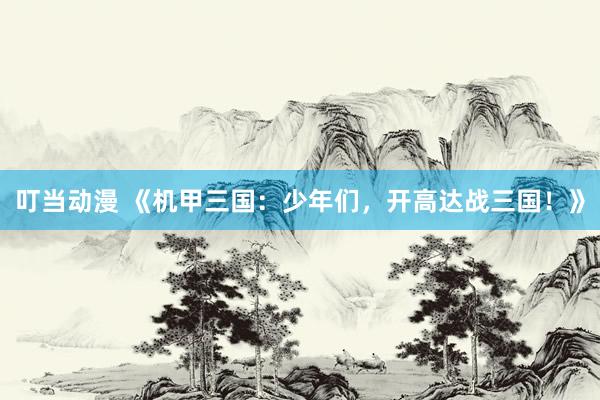 叮当动漫 《机甲三国：少年们，开高达战三国！》