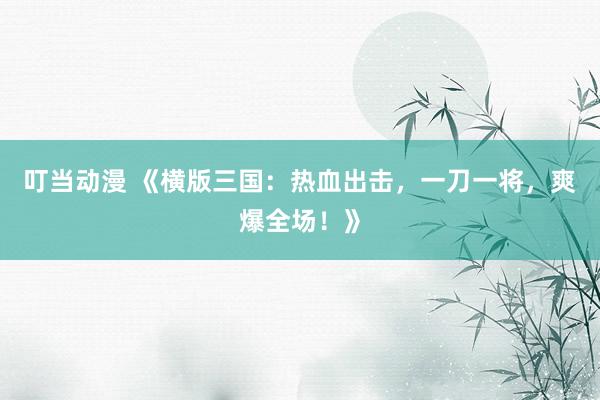 叮当动漫 《横版三国：热血出击，一刀一将，爽爆全场！》