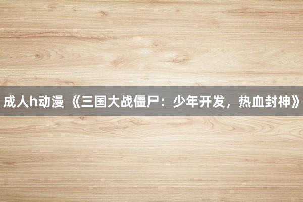 成人h动漫 《三国大战僵尸：少年开发，热血封神》