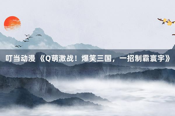 叮当动漫 《Q萌激战！爆笑三国，一招制霸寰宇》