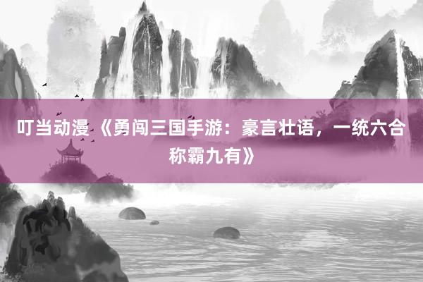 叮当动漫 《勇闯三国手游：豪言壮语，一统六合称霸九有》