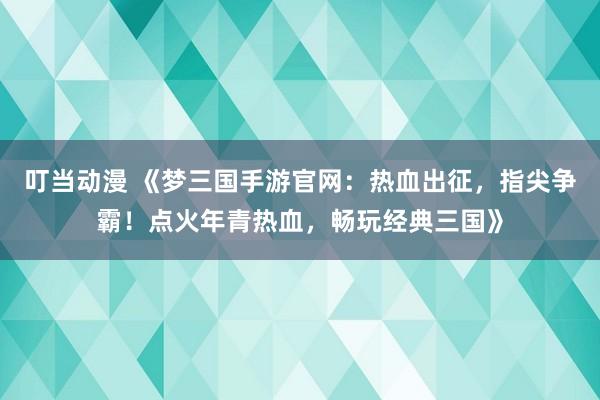 叮当动漫 《梦三国手游官网：热血出征，指尖争霸！点火年青热血，畅玩经典三国》