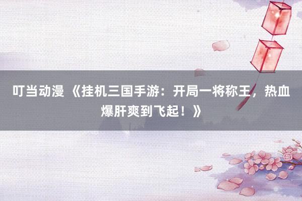 叮当动漫 《挂机三国手游：开局一将称王，热血爆肝爽到飞起！》