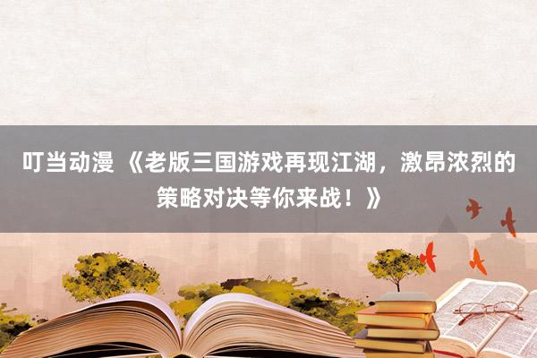 叮当动漫 《老版三国游戏再现江湖，激昂浓烈的策略对决等你来战！》