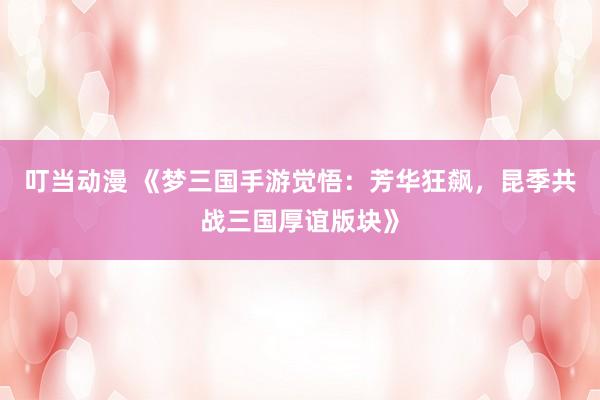 叮当动漫 《梦三国手游觉悟：芳华狂飙，昆季共战三国厚谊版块》