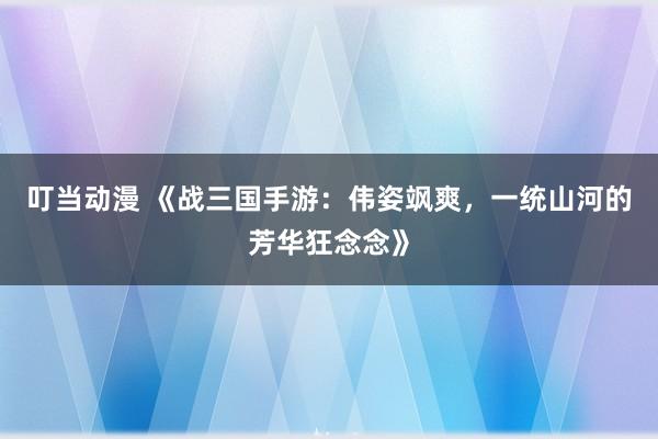 叮当动漫 《战三国手游：伟姿飒爽，一统山河的芳华狂念念》