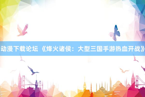 动漫下载论坛 《烽火诸侯：大型三国手游热血开战》