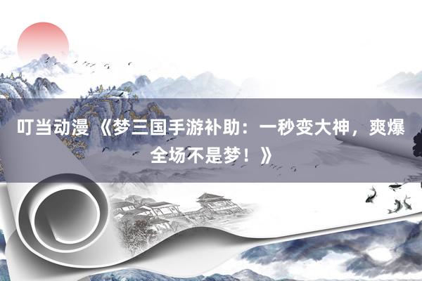 叮当动漫 《梦三国手游补助：一秒变大神，爽爆全场不是梦！》