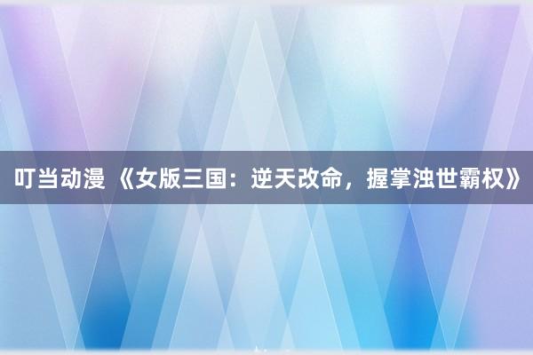 叮当动漫 《女版三国：逆天改命，握掌浊世霸权》