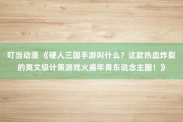 叮当动漫 《硬人三国手游叫什么？这款热血炸裂的爽文级计策游戏火遍年青东说念主圈！》