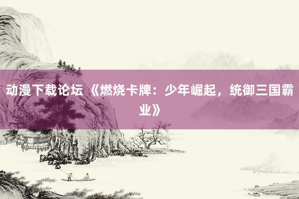 动漫下载论坛 《燃烧卡牌：少年崛起，统御三国霸业》