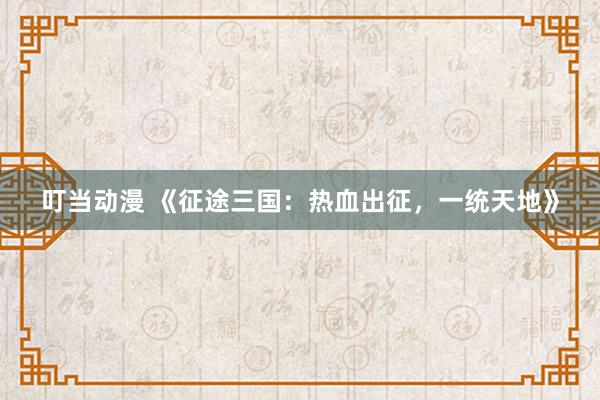 叮当动漫 《征途三国：热血出征，一统天地》