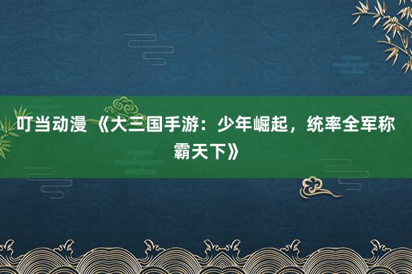 叮当动漫 《大三国手游：少年崛起，统率全军称霸天下》