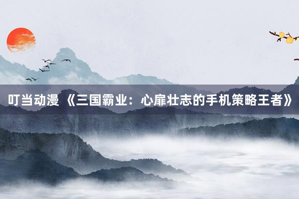 叮当动漫 《三国霸业：心扉壮志的手机策略王者》