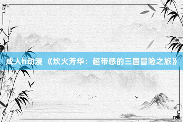成人h动漫 《炊火芳华：超带感的三国冒险之旅》
