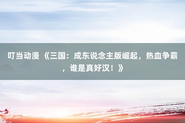 叮当动漫 《三国：成东说念主版崛起，热血争霸，谁是真好汉！》