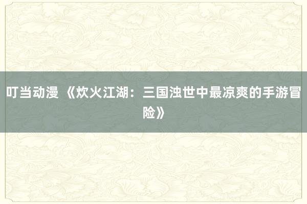 叮当动漫 《炊火江湖：三国浊世中最凉爽的手游冒险》