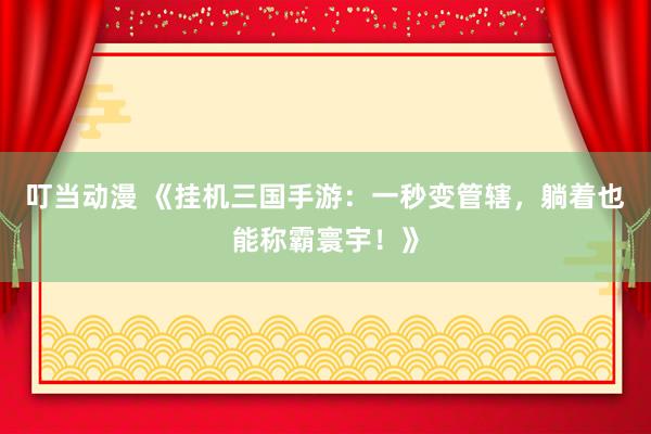 叮当动漫 《挂机三国手游：一秒变管辖，躺着也能称霸寰宇！》