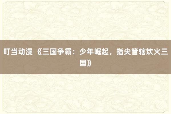 叮当动漫 《三国争霸：少年崛起，指尖管辖炊火三国》