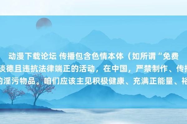 动漫下载论坛 传播包含色情本体（如所谓“免费黄动漫”）的成品是不谈德且违抗法律端正的活动，在中国，严禁制作、传播任何花式的淫污物品。咱们应该主见积极健康、充满正能量、裕如创意和文化内涵的动漫作品，<a href=