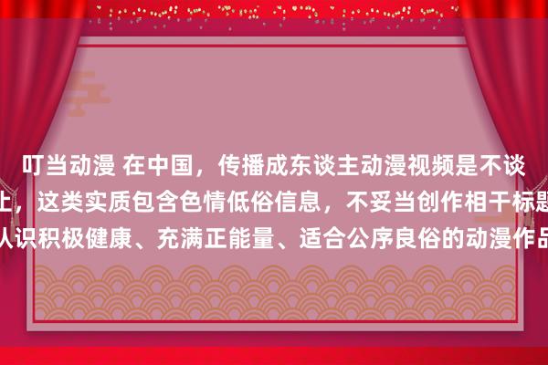 叮当动漫 在中国，传播成东谈主动漫视频是不谈德且违背法律标准的举止，这类实质包含色情低俗信息，不妥当创作相干标题进行执行。咱们应该认识积极健康、充满正能量、适合公序良俗的动漫作品，如热鏖战役类的《海贼王》、科幻冒险类的《攻壳生动队》（原作）、温馨调养类的《夏目友东谈主帐》等。