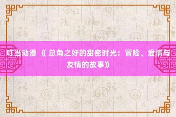 叮当动漫 《 总角之好的甜密时光：冒险、爱情与友情的故事》